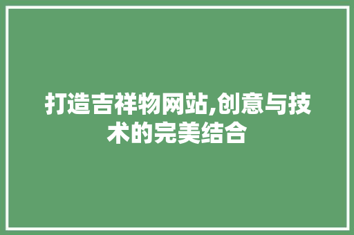 打造吉祥物网站,创意与技术的完美结合 打造吉祥物网站,创意与技术的完美结合 百度SEO