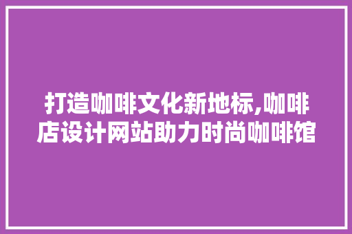 打造咖啡文化新地标,咖啡店设计网站助力时尚咖啡馆崛起 打造咖啡文化新地标,咖啡店设计网站助力时尚咖啡馆崛起 百度SEO