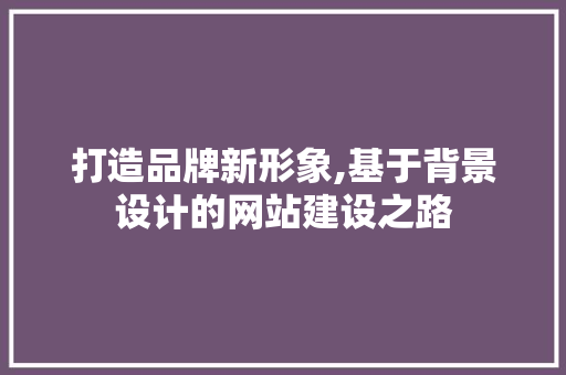 打造品牌新形象,基于背景设计的网站建设之路