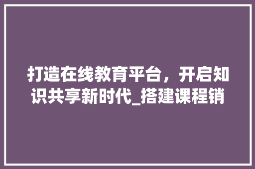 打造在线教育平台，开启知识共享新时代_搭建课程销售网站攻略