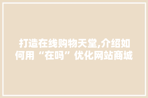 打造在线购物天堂,介绍如何用“在吗”优化网站商城用户体验