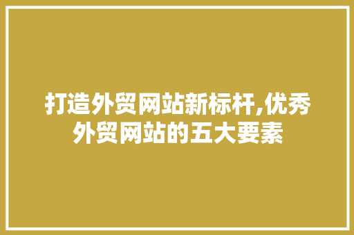 打造外贸网站新标杆,优秀外贸网站的五大要素 打造外贸网站新标杆,优秀外贸网站的五大要素 百度SEO