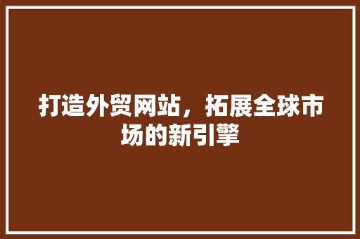 打造外贸网站，拓展全球市场的新引擎