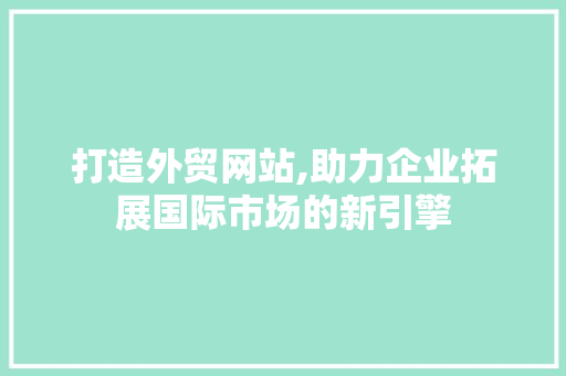 打造外贸网站,助力企业拓展国际市场的新引擎