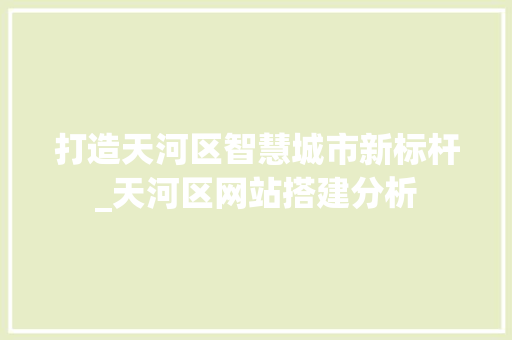 打造天河区智慧城市新标杆_天河区网站搭建分析