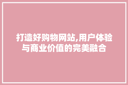 打造好购物网站,用户体验与商业价值的完美融合