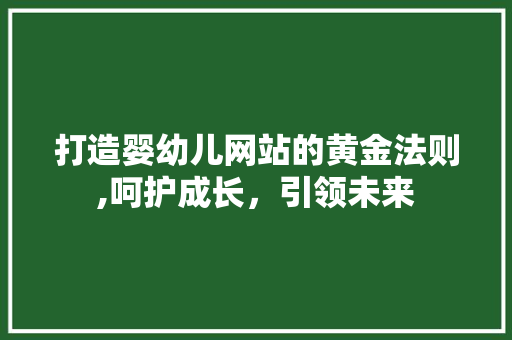 打造婴幼儿网站的黄金法则,呵护成长，引领未来
