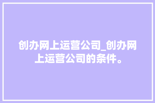 创办网上运营公司_创办网上运营公司的条件。 网站建设公司 创办网上运营公司_创办网上运营公司的条件。 创办网上运营公司_创办网上运营公司的条件。 网站建设公司