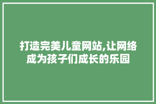 打造完美儿童网站,让网络成为孩子们成长的乐园
