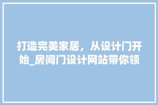 打造完美家居，从设计门开始_房间门设计网站带你领略艺术与适用的完美融合