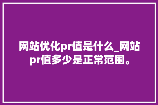 网站优化pr值是什么_网站pr值多少是正常范围。 网站优化pr值是什么_网站pr值多少是正常范围。 搜狗SEO