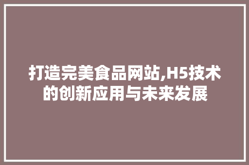 打造完美食品网站,H5技术的创新应用与未来发展