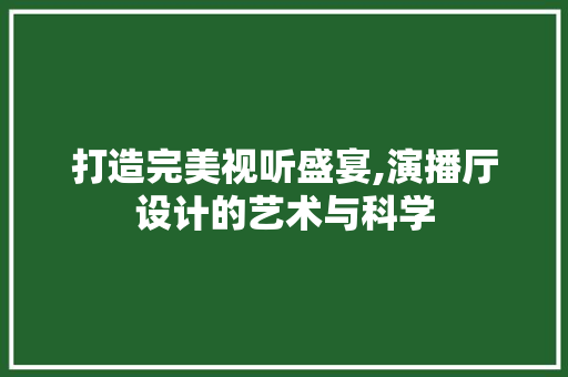 打造完美视听盛宴,演播厅设计的艺术与科学