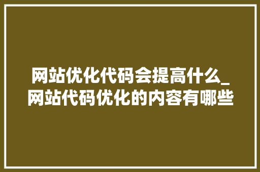 网站优化代码会提高什么_网站代码优化的内容有哪些。 网站优化代码会提高什么_网站代码优化的内容有哪些。 必应SEO