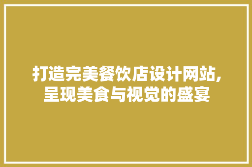 打造完美餐饮店设计网站,呈现美食与视觉的盛宴