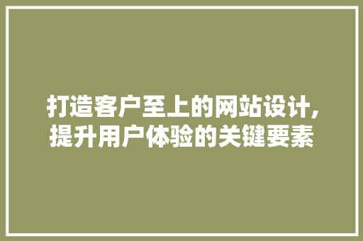 打造客户至上的网站设计,提升用户体验的关键要素
