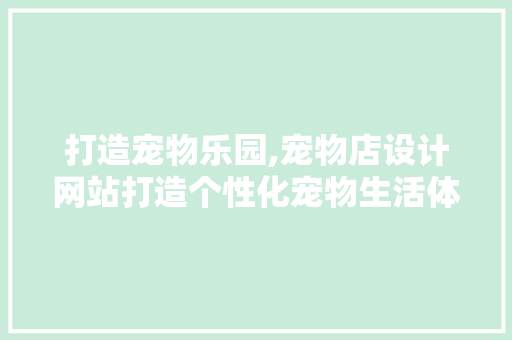 打造宠物乐园,宠物店设计网站打造个性化宠物生活体验