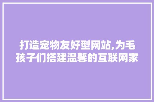 打造宠物友好型网站,为毛孩子们搭建温馨的互联网家园