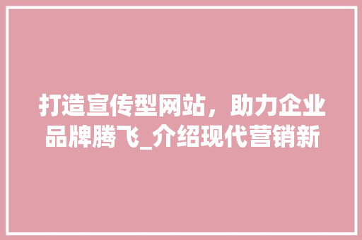 打造宣传型网站，助力企业品牌腾飞_介绍现代营销新趋势