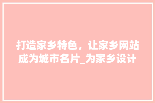 打造家乡特色，让家乡网站成为城市名片_为家乡设计网站的方法与思考