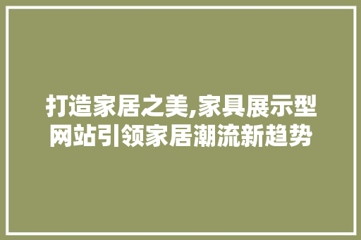 打造家居之美,家具展示型网站引领家居潮流新趋势
