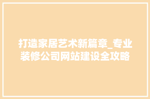 打造家居艺术新篇章_专业装修公司网站建设全攻略