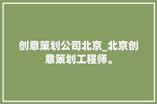 创意策划公司北京_北京创意策划工程师。 创意策划公司北京_北京创意策划工程师。 网站建设公司