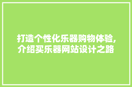 打造个性化乐器购物体验,介绍买乐器网站设计之路 打造个性化乐器购物体验,介绍买乐器网站设计之路 百度SEO