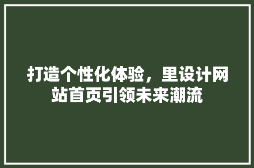 打造个性化体验，里设计网站首页引领未来潮流 打造个性化体验，里设计网站首页引领未来潮流 神马SEO