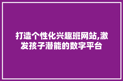 打造个性化兴趣班网站,激发孩子潜能的数字平台 打造个性化兴趣班网站,激发孩子潜能的数字平台 神马SEO