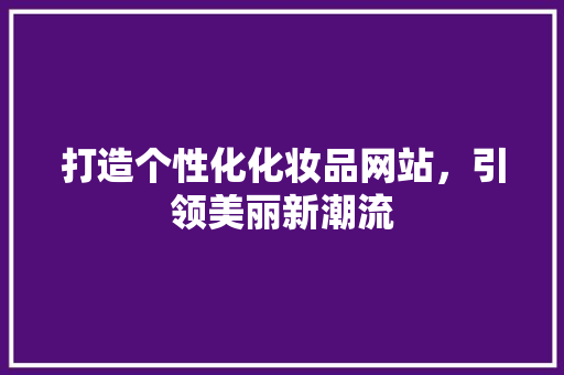 打造个性化化妆品网站，引领美丽新潮流 打造个性化化妆品网站，引领美丽新潮流 神马SEO