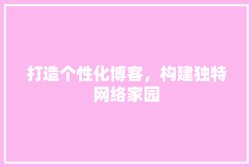 打造个性化博客，构建独特网络家园