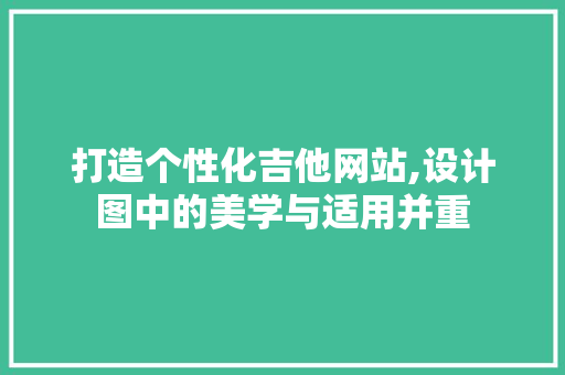 打造个性化吉他网站,设计图中的美学与适用并重