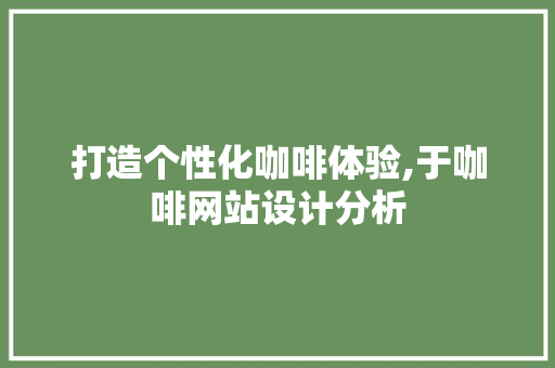 打造个性化咖啡体验,于咖啡网站设计分析