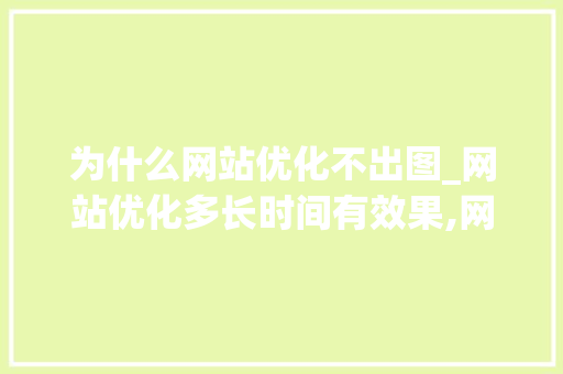 为什么网站优化不出图_网站优化多长时间有效果,网站优化为什么没效果。 为什么网站优化不出图_网站优化多长时间有效果,网站优化为什么没效果。 网站建设公司