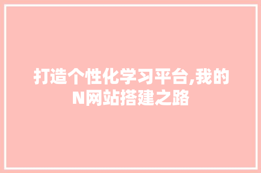 打造个性化学习平台,我的N网站搭建之路