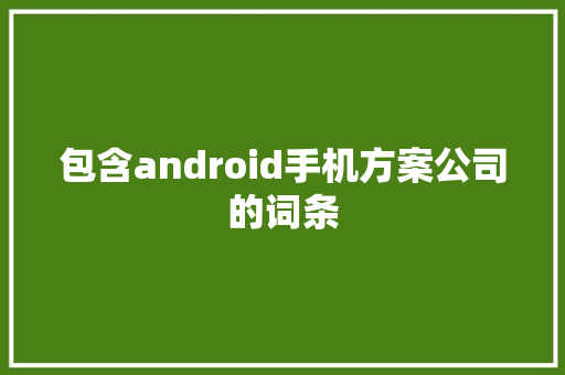 包含android手机方案公司的词条 包含android手机方案公司的词条 网站建设公司