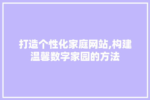 打造个性化家庭网站,构建温馨数字家园的方法