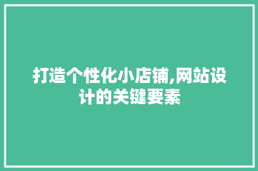 打造个性化小店铺,网站设计的关键要素