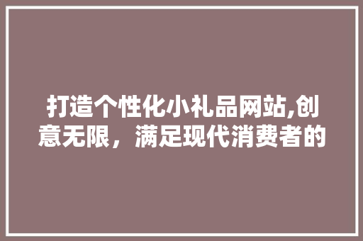 打造个性化小礼品网站,创意无限，满足现代消费者的个性化需求