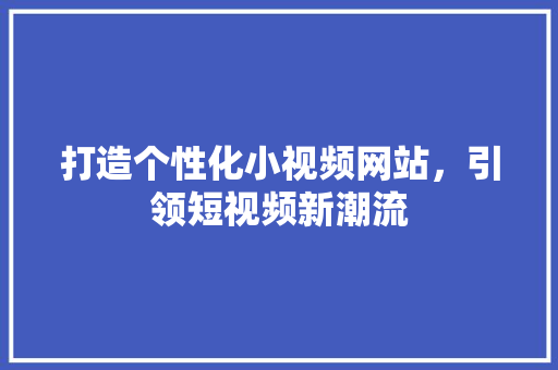 打造个性化小视频网站，引领短视频新潮流