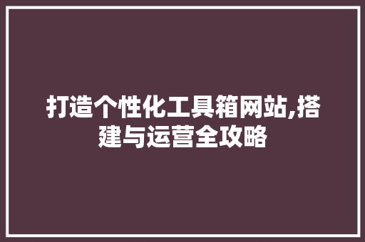 打造个性化工具箱网站,搭建与运营全攻略 打造个性化工具箱网站,搭建与运营全攻略 搜狗SEO
