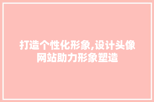 打造个性化形象,设计头像网站助力形象塑造 打造个性化形象,设计头像网站助力形象塑造 百度SEO