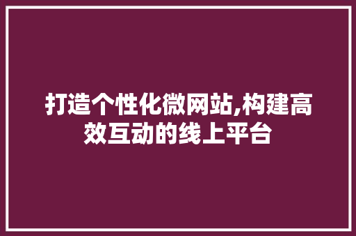 打造个性化微网站,构建高效互动的线上平台