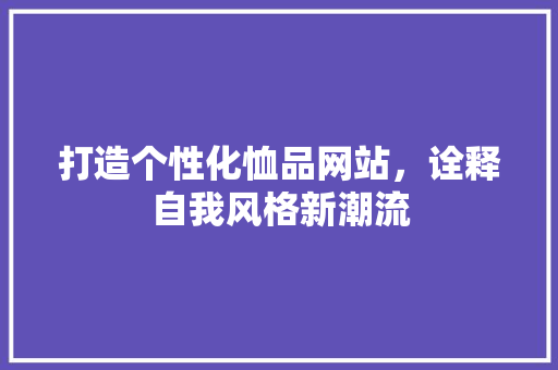打造个性化恤品网站，诠释自我风格新潮流 打造个性化恤品网站，诠释自我风格新潮流 百度SEO