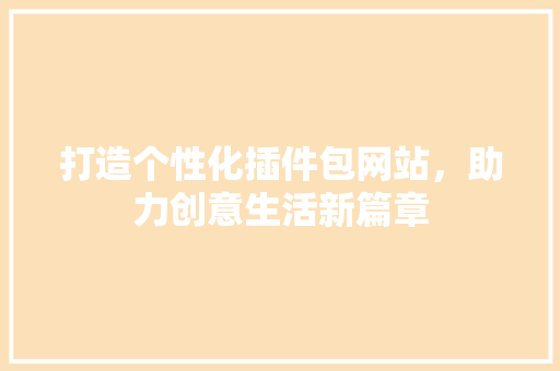 打造个性化插件包网站，助力创意生活新篇章 打造个性化插件包网站，助力创意生活新篇章 百度SEO