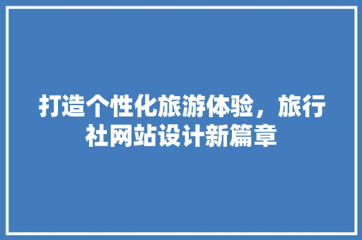 打造个性化旅游体验，旅行社网站设计新篇章 打造个性化旅游体验，旅行社网站设计新篇章 百度SEO