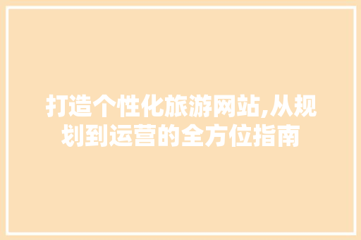 打造个性化旅游网站,从规划到运营的全方位指南 打造个性化旅游网站,从规划到运营的全方位指南 百度SEO