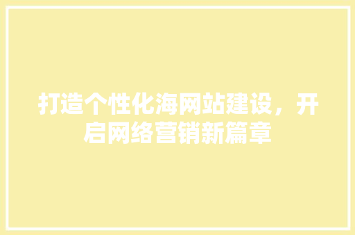打造个性化海网站建设，开启网络营销新篇章