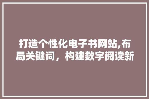打造个性化电子书网站,布局关键词，构建数字阅读新体验
